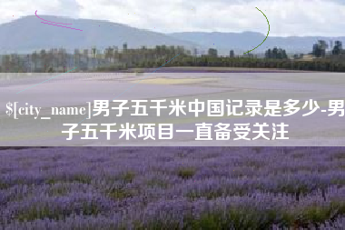 安阳男子五千米中国记录是多少-男子五千米项目一直备受关注