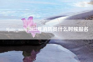 安阳2022年消防员什么时候报名