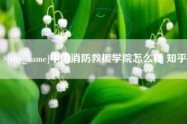 安阳中国消防救援学院怎么样 知乎