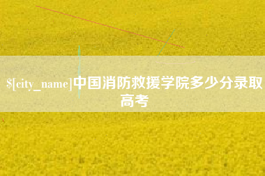 安阳中国消防救援学院多少分录取高考