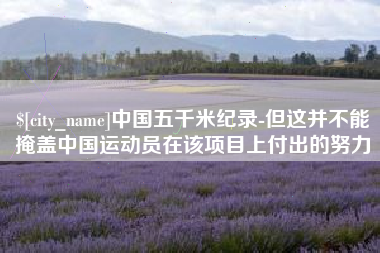 安阳中国五千米纪录-但这并不能掩盖中国运动员在该项目上付出的努力
