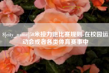 安阳50米接力跑比赛规则-在校园运动会或者各类体育赛事中