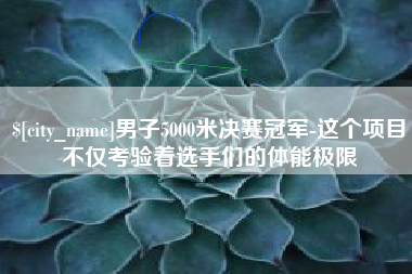 安阳男子5000米决赛冠军-这个项目不仅考验着选手们的体能极限