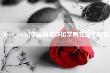 安阳中国消防救援学院在辽宁招生