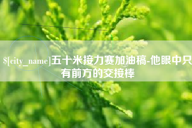安阳五十米接力赛加油稿-他眼中只有前方的交接棒