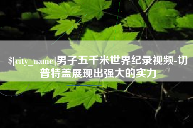 安阳男子五千米世界纪录视频-切普特盖展现出强大的实力