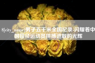 安阳男子五千米全国纪录-闪耀着中国田径运动员拼搏进取的光辉