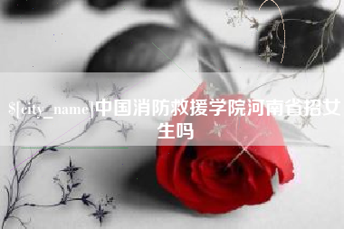 安阳中国消防救援学院河南省招女生吗