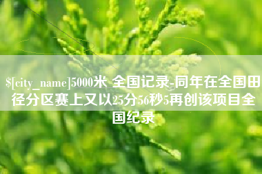 安阳5000米 全国记录-同年在全国田径分区赛上又以25分56秒5再创该项目全国纪录