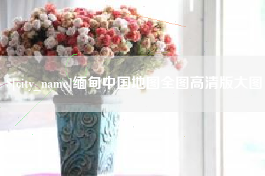 安阳缅甸中国地图全图高清版大图