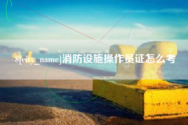 安阳消防设施操作员证怎么考