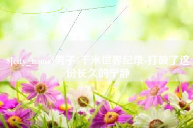 安阳男子5千米世界纪录-打破了这份长久的宁静