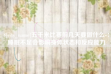 安阳五千米比赛前几天要做什么-：睡眠不足会影响身体状态和反应能力