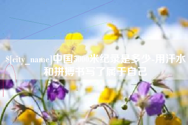 安阳中国5000米纪录是多少-用汗水和拼搏书写了属于自己