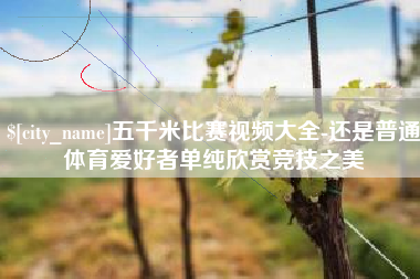 安阳五千米比赛视频大全-还是普通体育爱好者单纯欣赏竞技之美