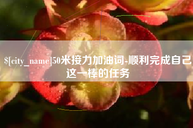 安阳50米接力加油词-顺利完成自己这一棒的任务