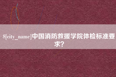安阳中国消防救援学院体检标准要求？