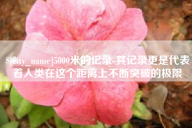 安阳5000米的记录-其记录更是代表着人类在这个距离上不断突破的极限