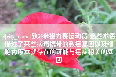 安阳致50米接力赛运动员-这些术语描述了某些病毒携带的致癌基因以及细胞内原本就存在的可能与癌症相关的基因