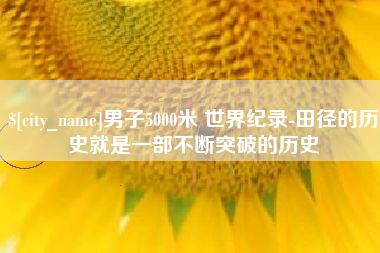 安阳男子5000米 世界纪录-田径的历史就是一部不断突破的历史
