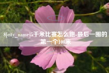 安阳5千米比赛怎么跑-最后一圈的第一个100米