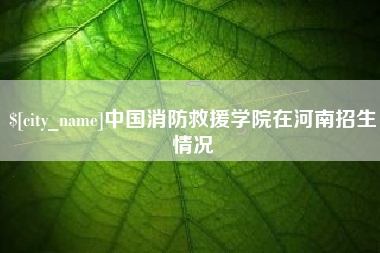 安阳中国消防救援学院在河南招生情况