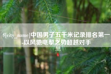 安阳中国男子五千米记录排名第一-以风驰电掣之势超越对手