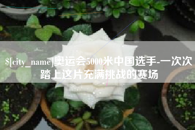 安阳奥运会5000米中国选手-一次次踏上这片充满挑战的赛场