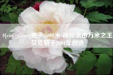 安阳男子 5000米-原纪录由万米之王贝克勒于2004年创造