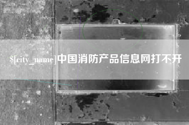 安阳中国消防产品信息网打不开