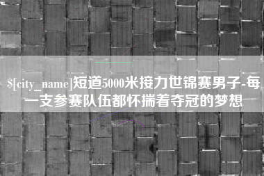 安阳短道5000米接力世锦赛男子-每一支参赛队伍都怀揣着夺冠的梦想
