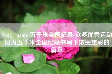 安阳五千米全国纪录-众多优秀运动员为五千米全国纪录书写下浓墨重彩的篇章