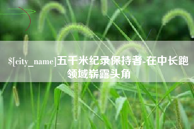 安阳五千米纪录保持者-在中长跑领域崭露头角