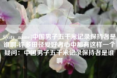 安阳中国男子五千米记录保持者是谁啊-许多田径爱好者心中都有这样一个疑问：中国男子五千米记录保持者是谁啊