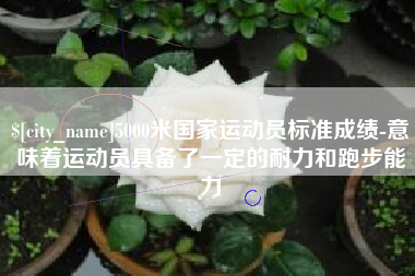 安阳5000米国家运动员标准成绩-意味着运动员具备了一定的耐力和跑步能力
