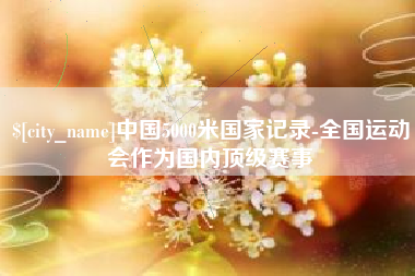 安阳中国5000米国家记录-全国运动会作为国内顶级赛事