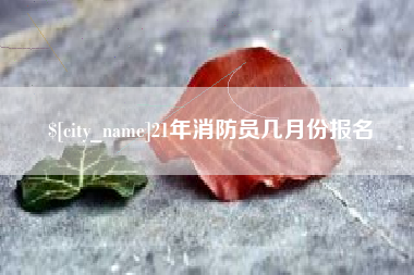 安阳21年消防员几月份报名