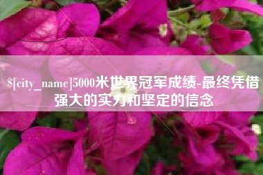 安阳5000米世界冠军成绩-最终凭借强大的实力和坚定的信念