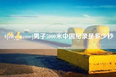 安阳男子5000米中国纪录是多少秒