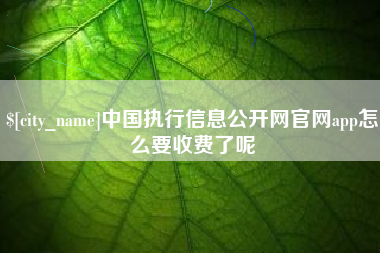 安阳中国执行信息公开网官网app怎么要收费了呢