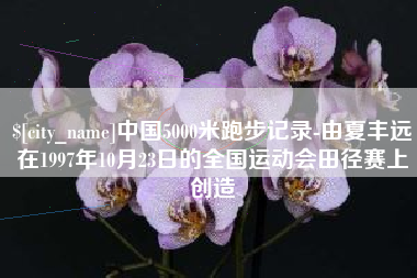 安阳中国5000米跑步记录-由夏丰远在1997年10月23日的全国运动会田径赛上创造