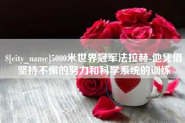安阳5000米世界冠军法拉赫-他凭借坚持不懈的努力和科学系统的训练
