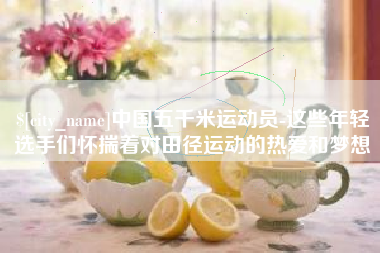 安阳中国五千米运动员-这些年轻选手们怀揣着对田径运动的热爱和梦想