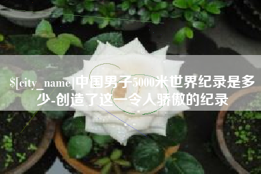 安阳中国男子5000米世界纪录是多少-创造了这一令人骄傲的纪录