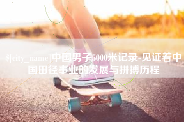 安阳中国男子5000米记录-见证着中国田径事业的发展与拼搏历程