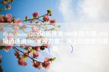 安阳2020短道速滑3000米接力赛-2020短道速滑3000米接力赛：冰上的速度与激情