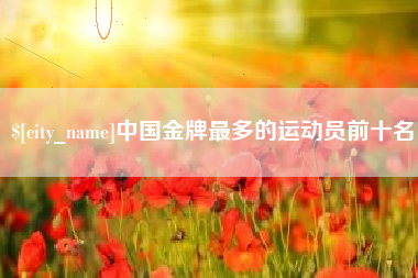 安阳中国金牌最多的运动员前十名