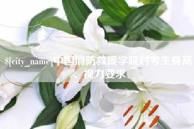 安阳中国消防救援学院对考生身高、视力要求