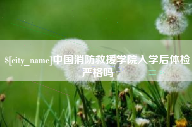 安阳中国消防救援学院入学后体检严格吗