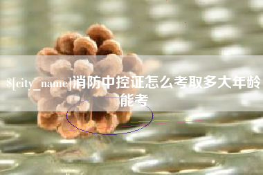 安阳消防中控证怎么考取多大年龄能考